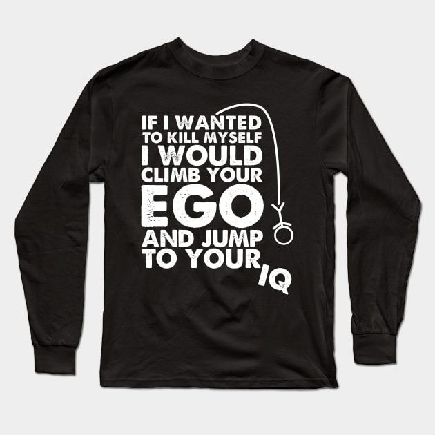 If I wanted to kill myself I would climb your ego and jump to your IQ. Long Sleeve T-Shirt by HayesHanna3bE2e